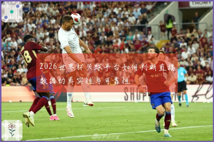 2026世界杯买球平台如何判断直播数据的真实性与可靠性