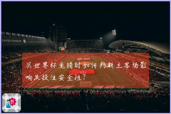 买世界杯竞猜时如何判断主客场影响及投注安全性？