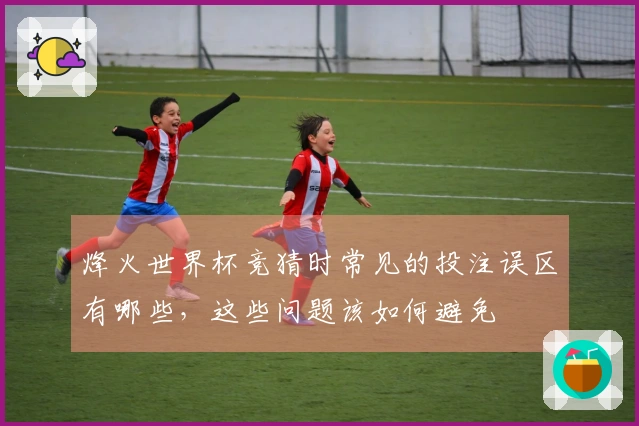 烽火世界杯竞猜时常见的投注误区有哪些，这些问题该如何避免