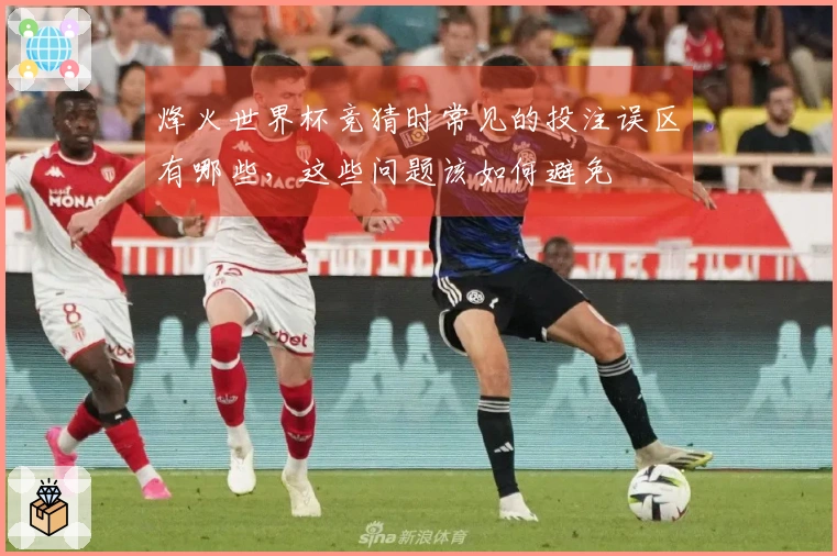 烽火世界杯竞猜时常见的投注误区有哪些，这些问题该如何避免